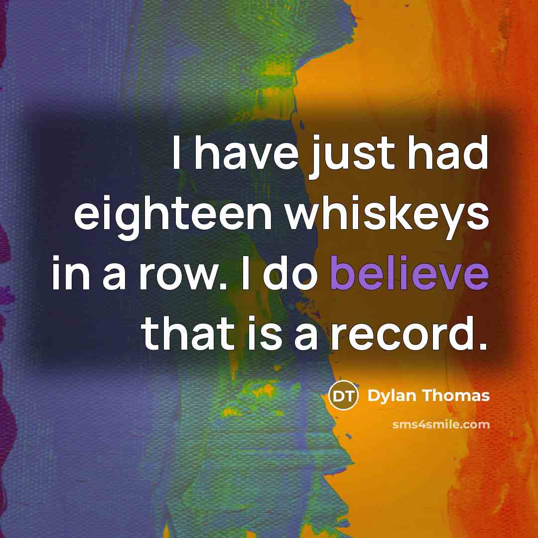 “I have just had eighteen whiskeys in a row. I do believe that is a record.” quote by Dylan Thomas