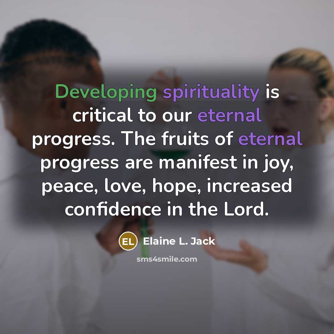 “Developing spirituality is critical to our eternal progress. The fruits of eternal progress are manifest in joy, peace, love, hope, increased confidence in the Lord.” quote by Elaine L. Jack