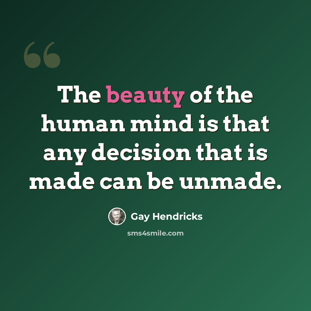 “The beauty of the human mind is that any decision that is made can be unmade.” quote by Gay Hendricks