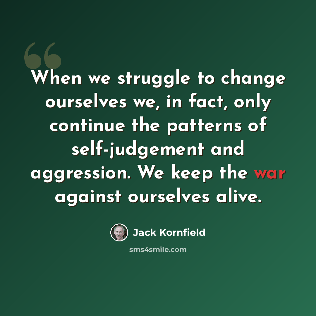 “When we struggle to change ourselves we, in fact, only continue the patterns of self-judgement and aggression. We keep the war against ourselves alive.” quote by Jack Kornfield
