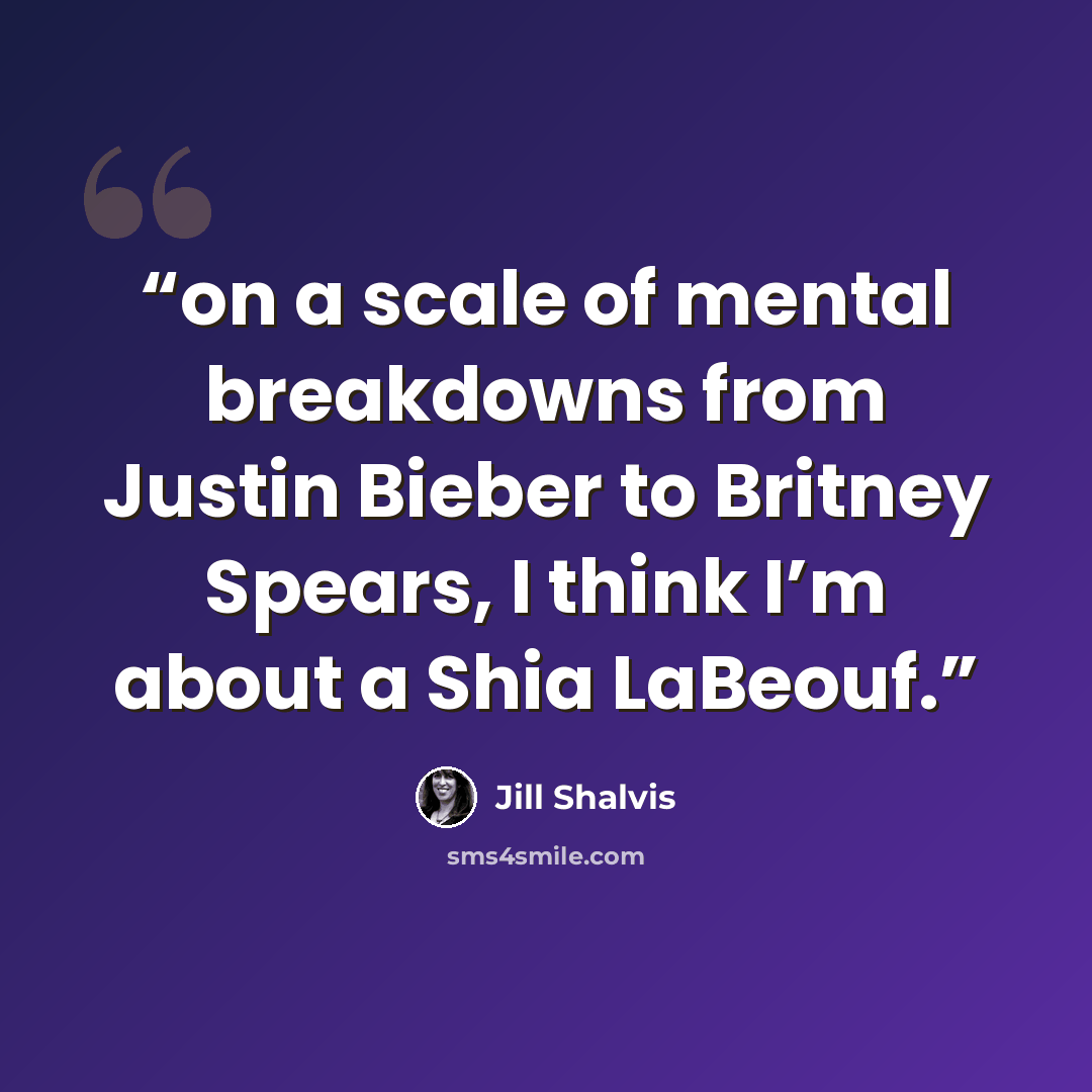 “on a scale of mental breakdowns from Justin Bieber to Britney Spears, I think I’m about a Shia LaBeouf.” quote by Jill Shalvis
