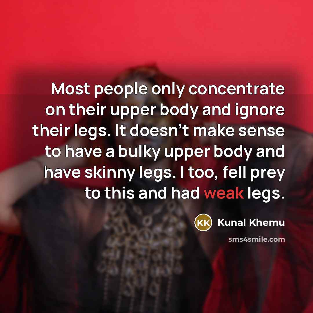 “Most people only concentrate on their upper body and ignore their legs. It doesn't make sense to have a bulky upper body and have skinny legs. I too, fell prey to this and had weak legs.” quote by Kunal Khemu
