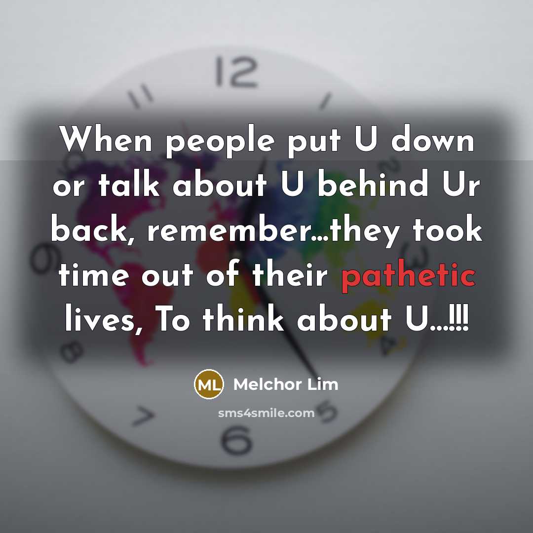 “When people put U down or talk about U behind Ur back, remember...they took time out of their pathetic lives, To think about U…!!!” quote by Melchor Lim