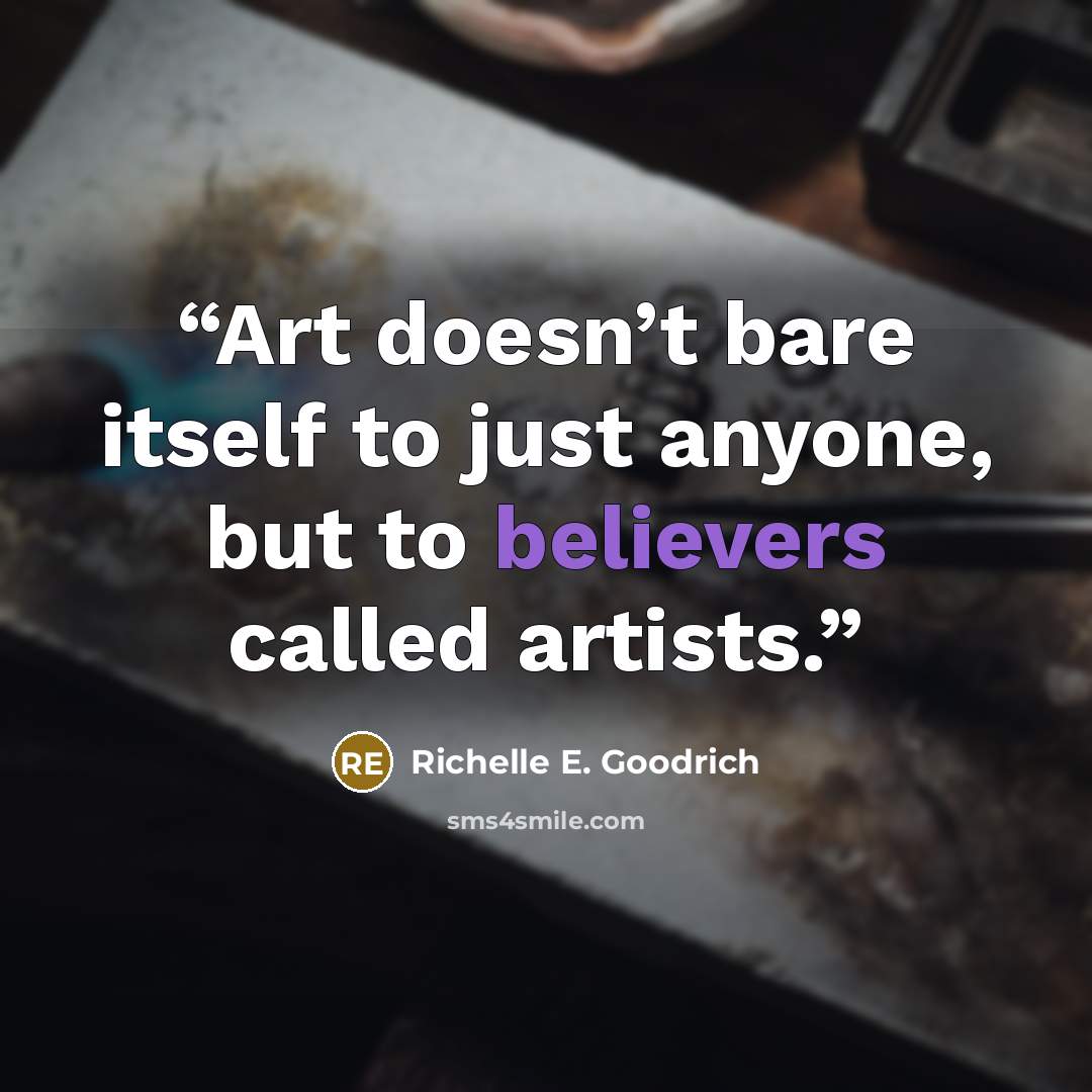 “Art doesn’t bare itself to just anyone, but to believers called artists.” quote by Richelle E. Goodrich
