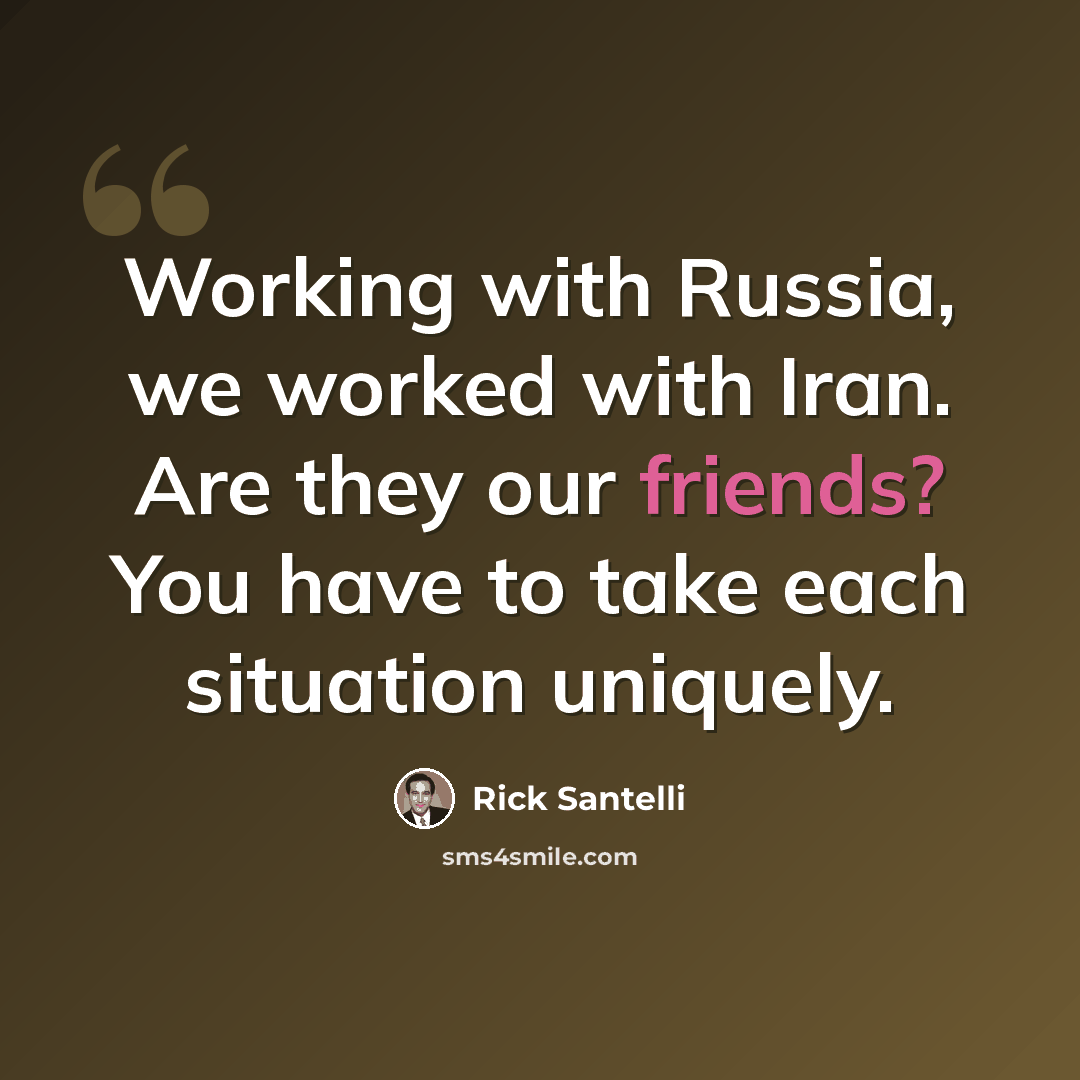 “Working with Russia, we worked with Iran. Are they our friends? You have to take each situation uniquely.” quote by Rick Santelli
