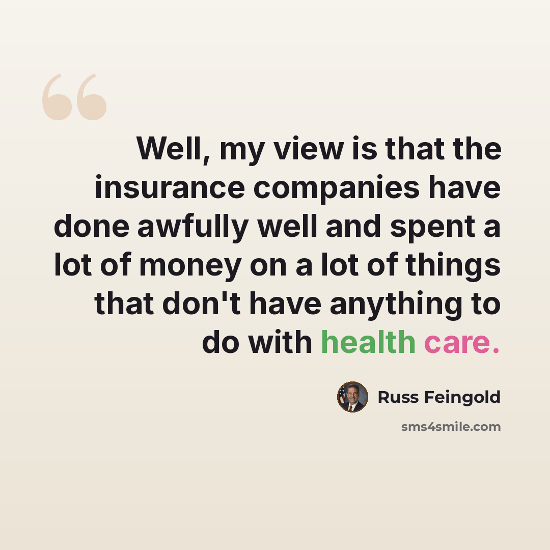 “Well, my view is that the insurance companies have done awfully well and spent a lot of money on a lot of things that don't have anything to do with health care.” quote by Russ Feingold