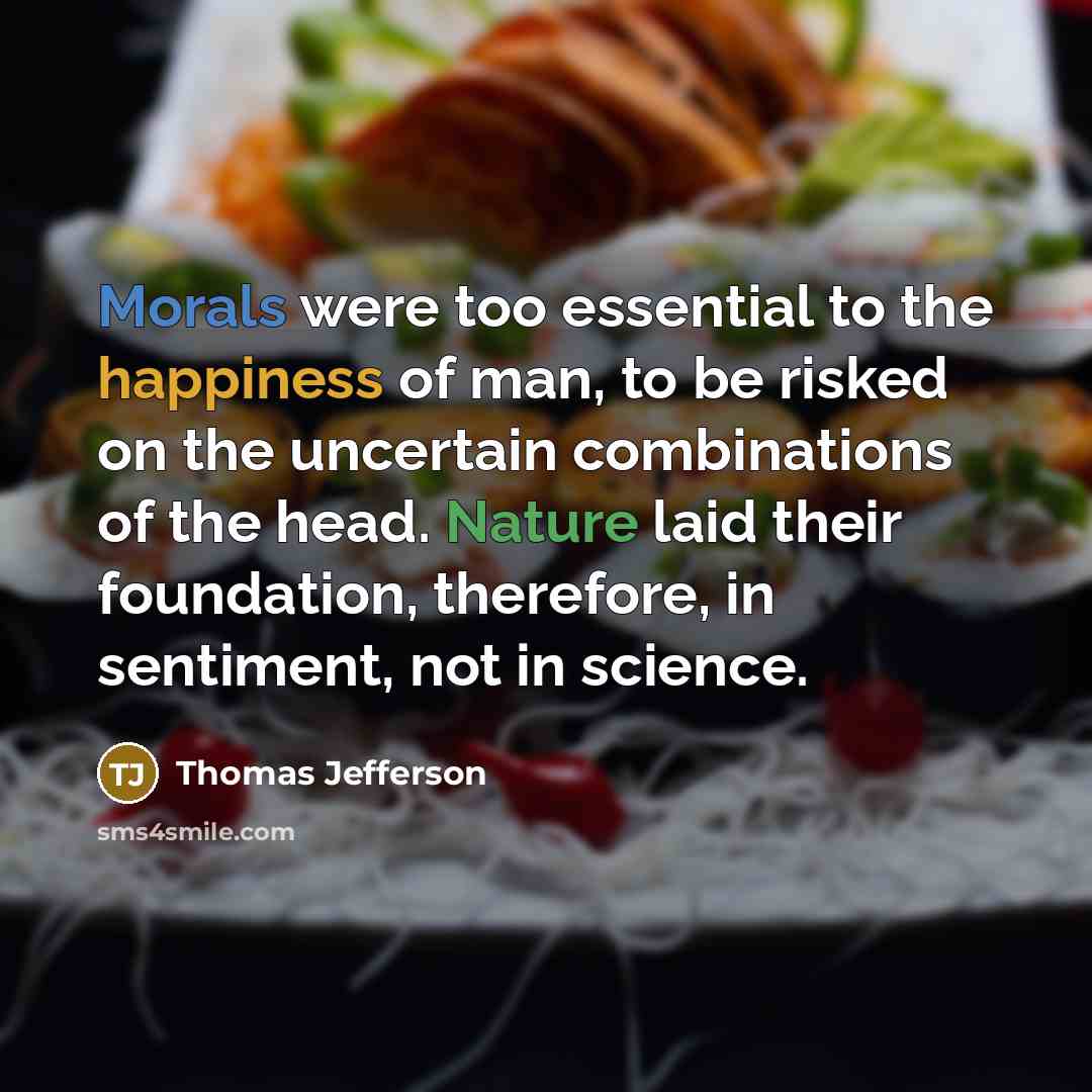 “Morals were too essential to the happiness of man, to be risked on the uncertain combinations of the head. Nature laid their foundation, therefore, in sentiment, not in science.” quote by Thomas Jefferson