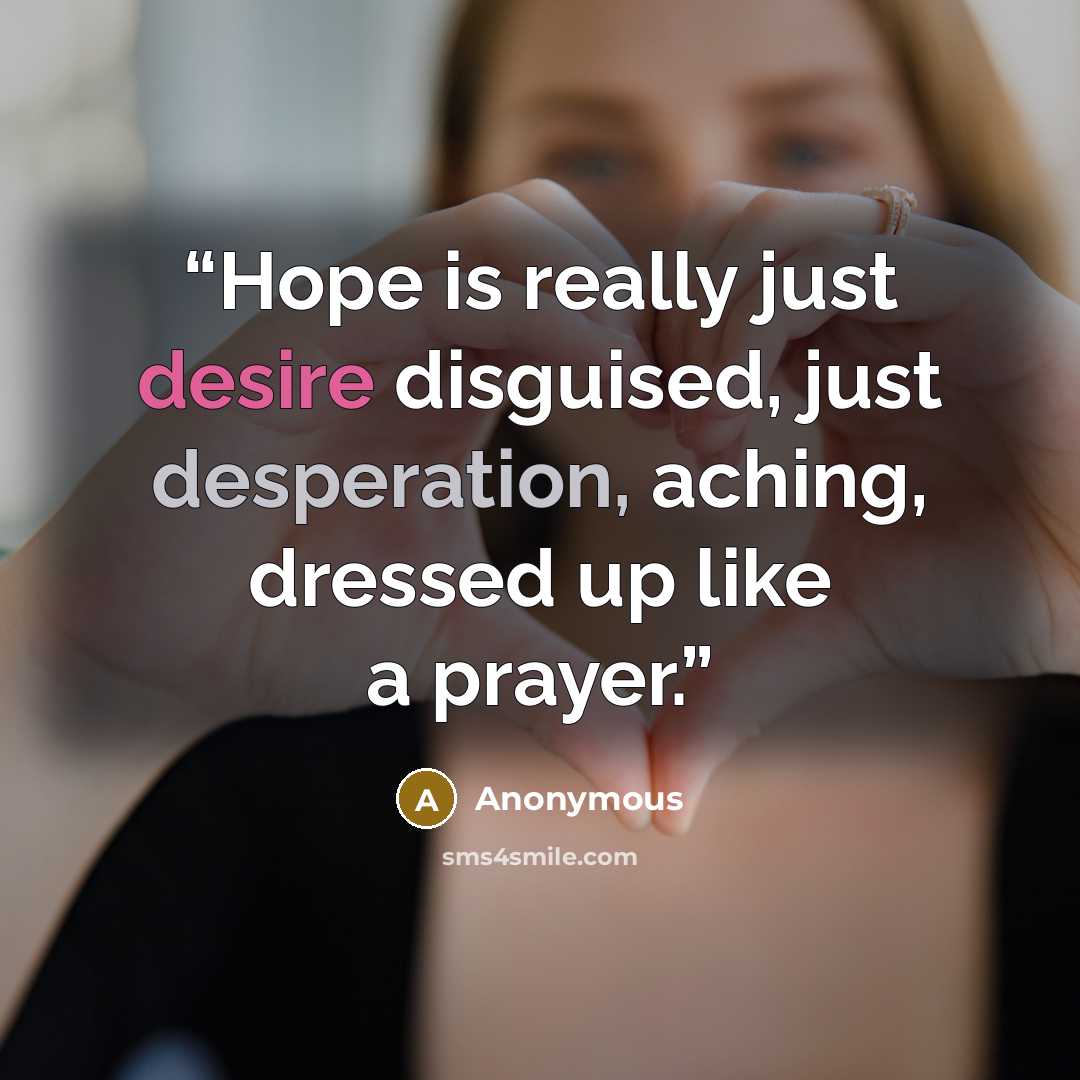 “Hope is really just desire disguised, just desperation, aching, dressed up like a prayer.” quote by Anonymous