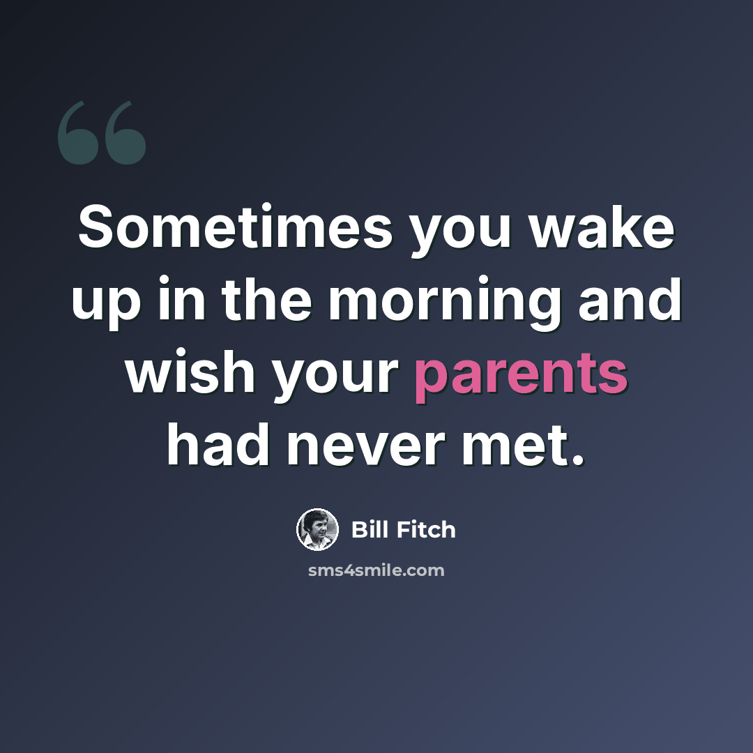 “Sometimes you wake up in the morning and wish your parents had never met.” quote by Bill Fitch