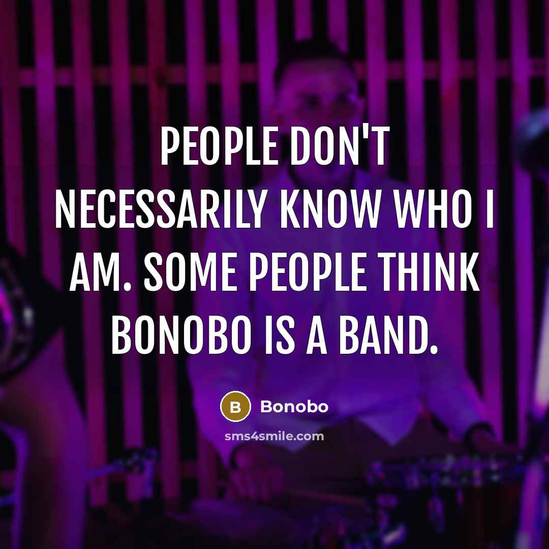 “People don't necessarily know who I am. Some people think Bonobo is a band.” quote by Bonobo