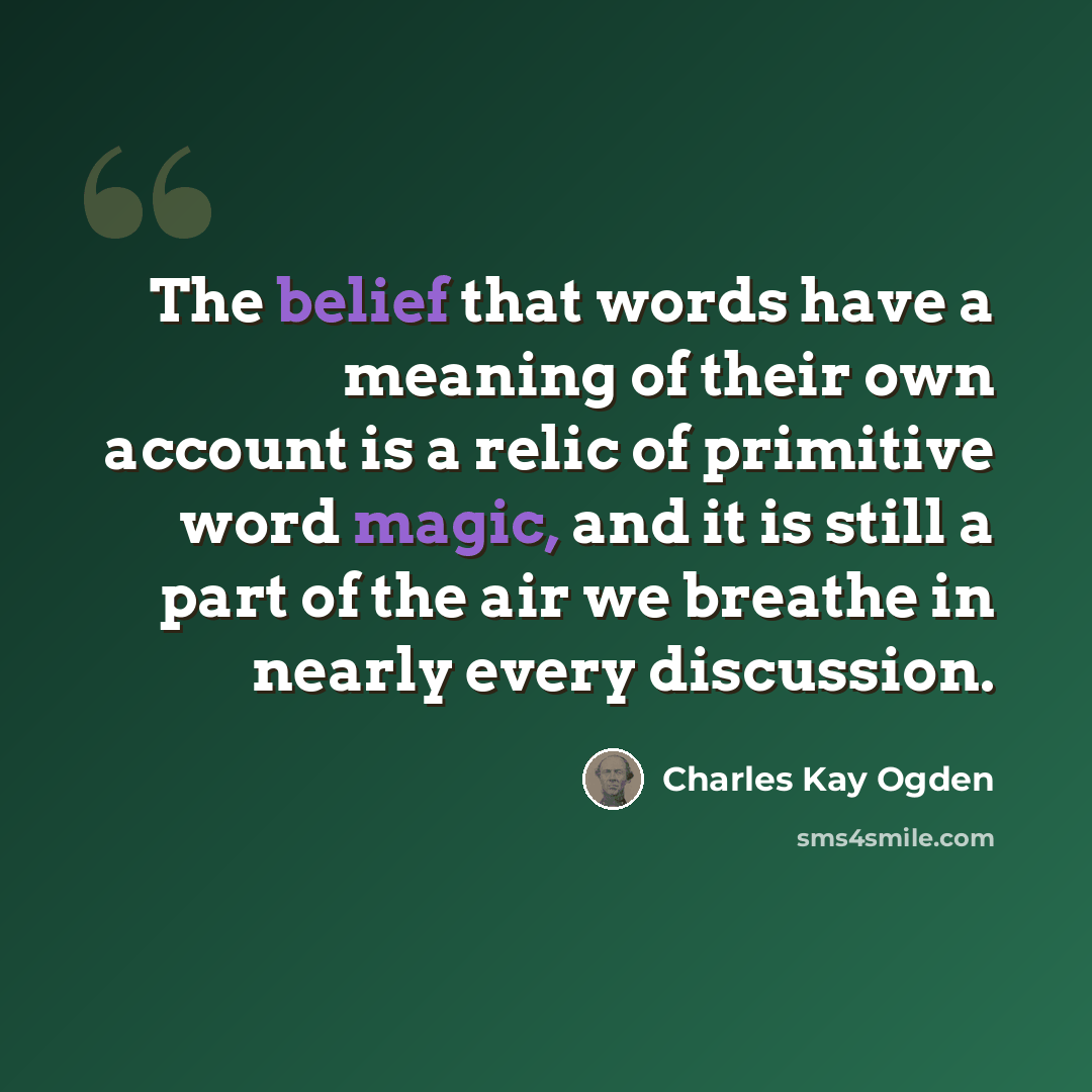 “The belief that words have a meaning of their own account is a relic of primitive word magic, and it is still a part of the air we breathe in nearly every discussion.” quote by Charles Kay Ogden