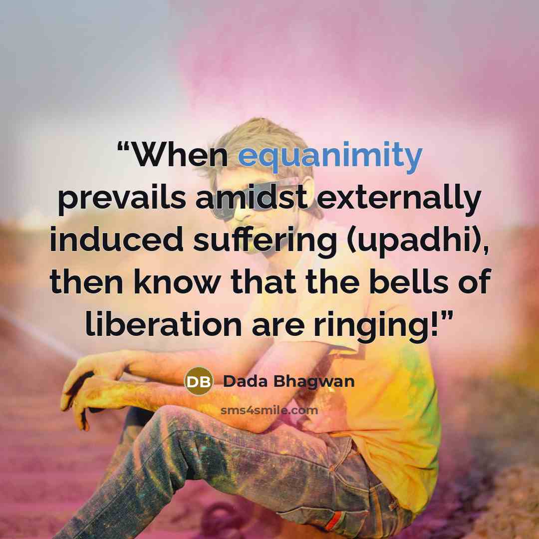 “When equanimity prevails amidst externally induced suffering (upadhi), then know that the bells of liberation are ringing!” quote by Dada Bhagwan