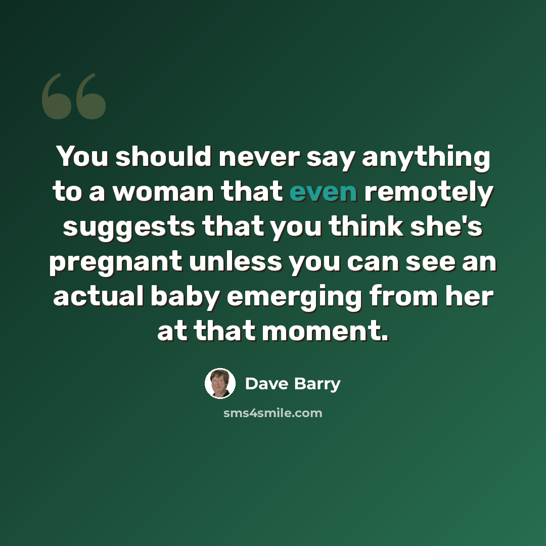 “You should never say anything to a woman that even remotely suggests that you think she's pregnant unless you can see an actual baby emerging from her at that moment.” quote by Dave Barry