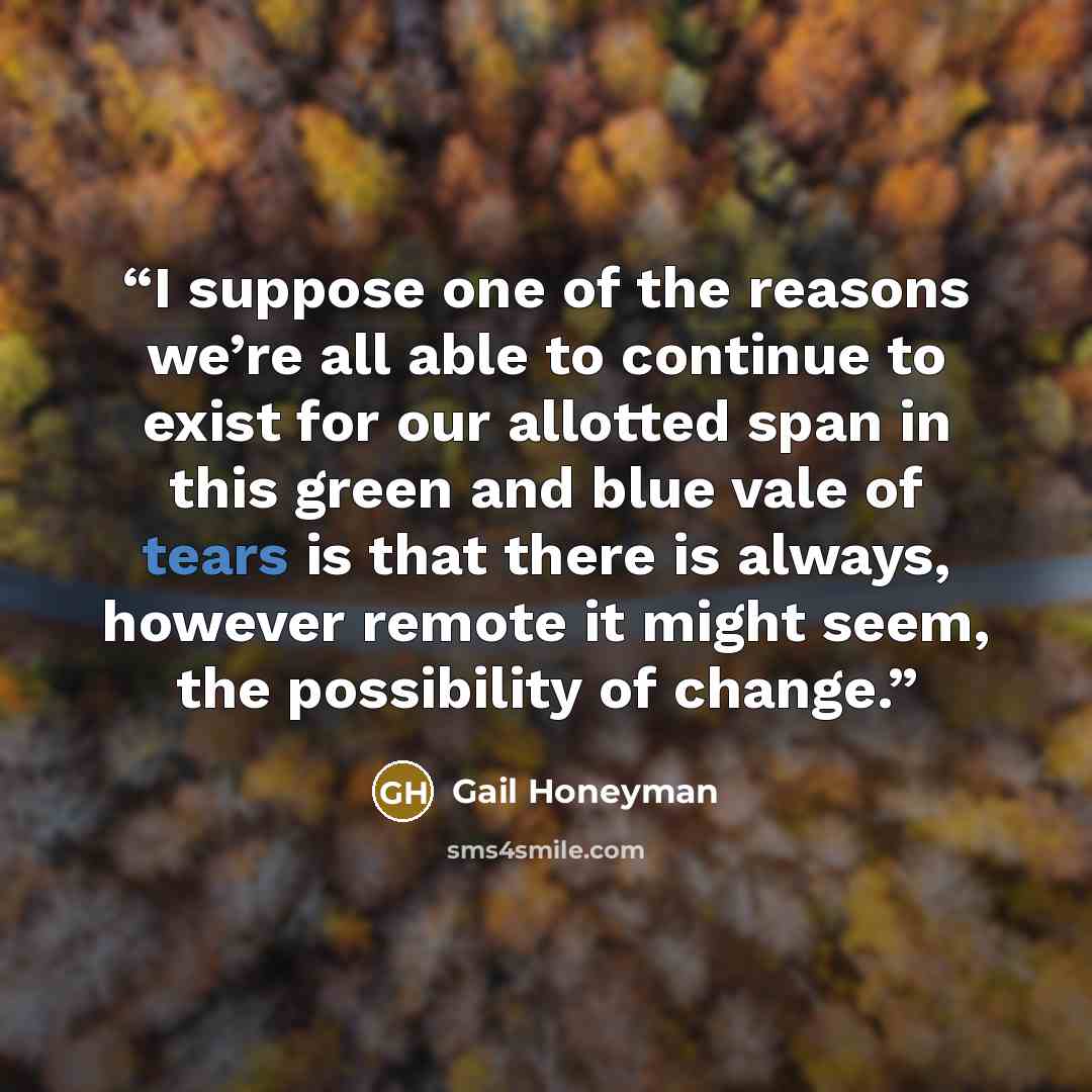 “I suppose one of the reasons we’re all able to continue to exist for our allotted span in this green and blue vale of tears is that there is always, however remote it might seem, the possibility of change.” quote by Gail Honeyman