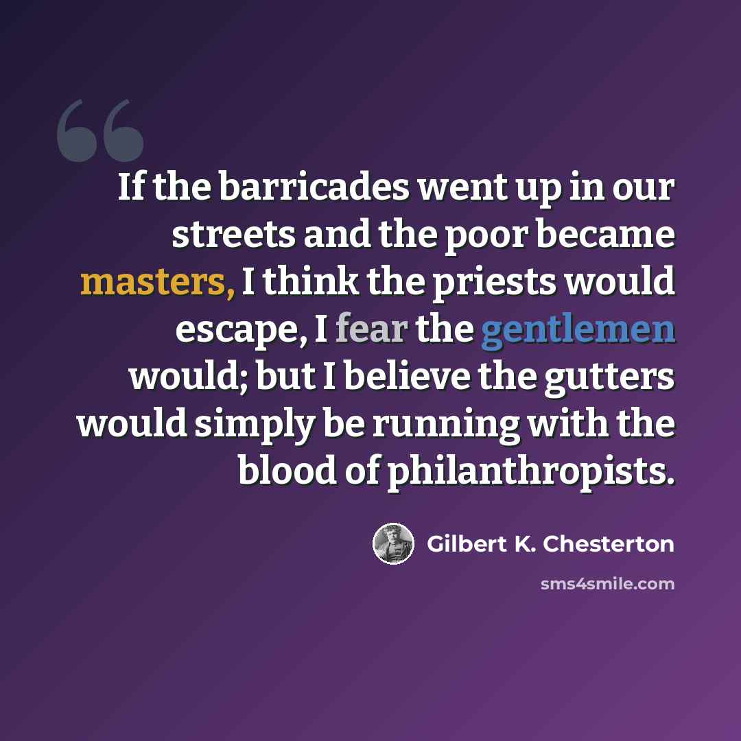 “If the barricades went up in our streets and the poor became masters, I think the priests would escape, I fear the gentlemen would; but I believe the gutters would simply be running with the blood of philanthropists.” quote by Gilbert K. Chesterton