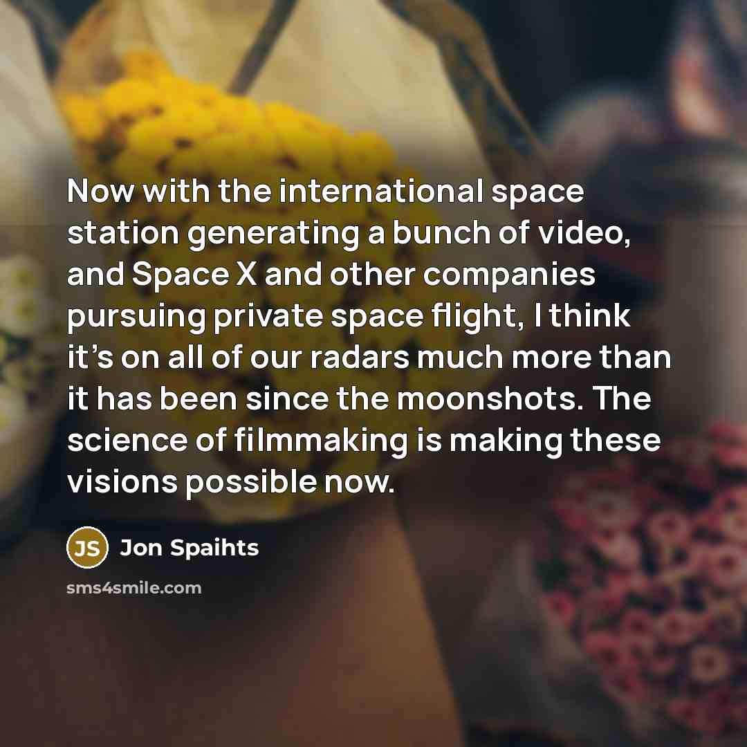 “Now with the international space station generating a bunch of video, and Space X and other companies pursuing private space flight, I think it's on all of our radars much more than it has been since the moonshots. The science of filmmaking is making these visions possible now.” quote by Jon Spaihts