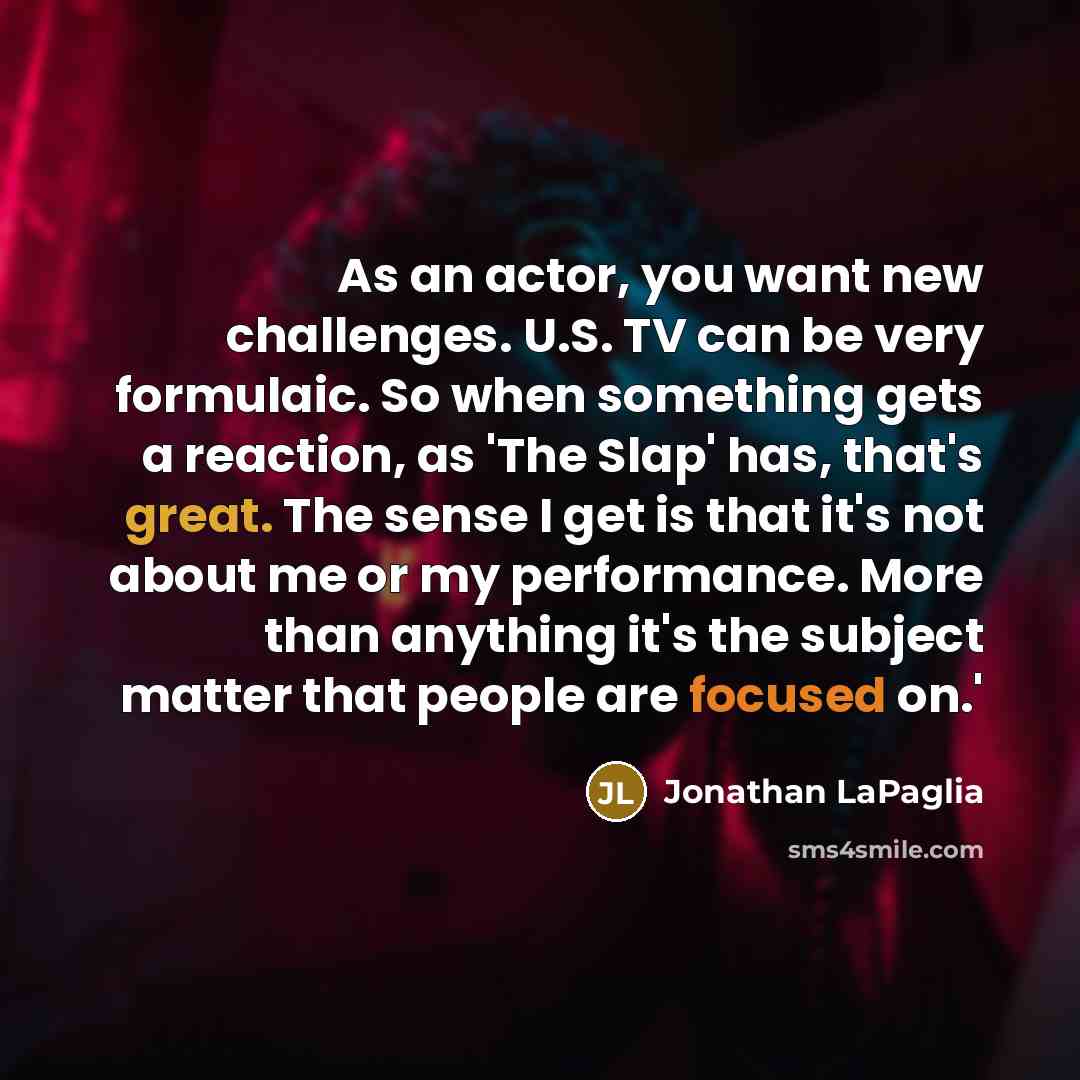 “As an actor, you want new challenges. U.S. TV can be very formulaic. So when something gets a reaction, as 'The Slap' has, that's great. The sense I get is that it's not about me or my performance. More than anything it's the subject matter that people are focused on.'” quote by Jonathan LaPaglia