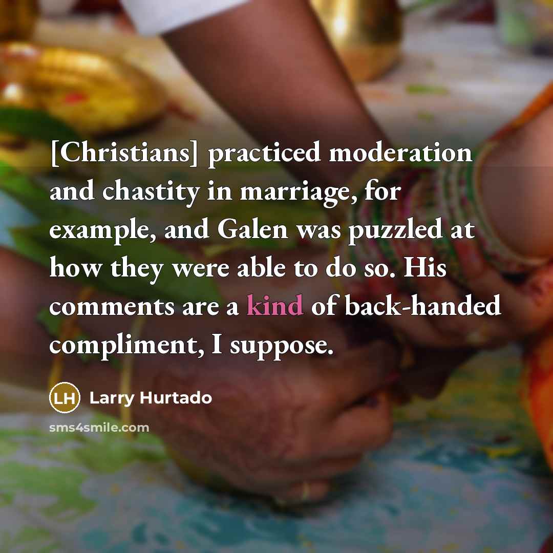 “[Christians] practiced moderation and chastity in marriage, for example, and Galen was puzzled at how they were able to do so. His comments are a kind of back-handed compliment, I suppose.” quote by Larry Hurtado