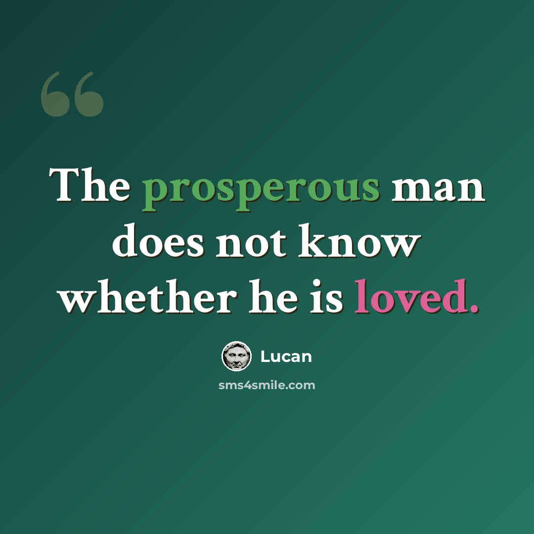 “The prosperous man does not know whether he is loved.” quote by Lucan