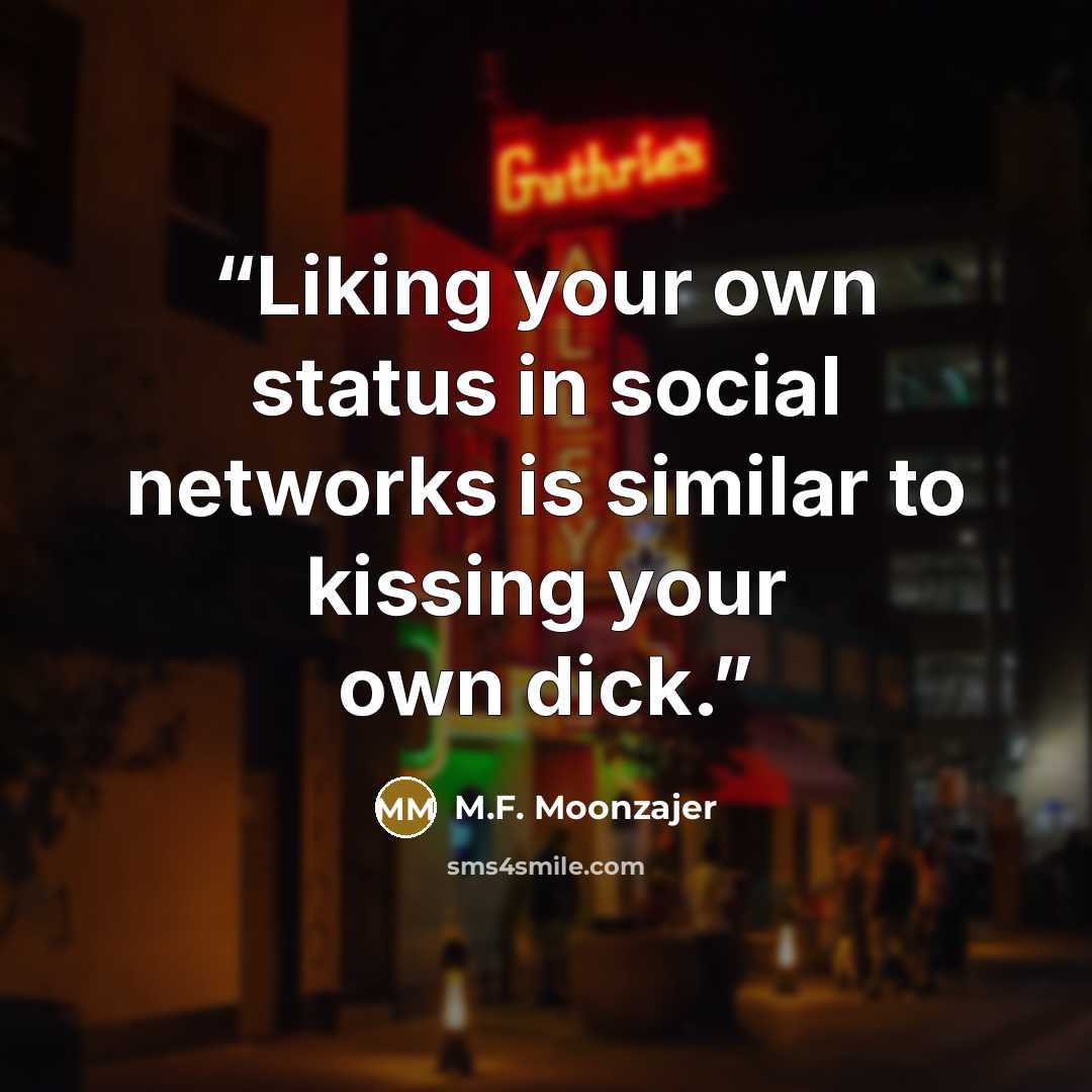 “Liking your own status in social networks is similar to kissing your own dick.” quote by M.F. Moonzajer