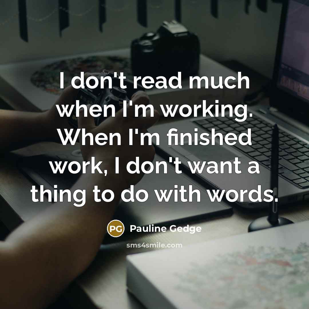 “I don't read much when I'm working. When I'm finished work, I don't want a thing to do with words.” quote by Pauline Gedge