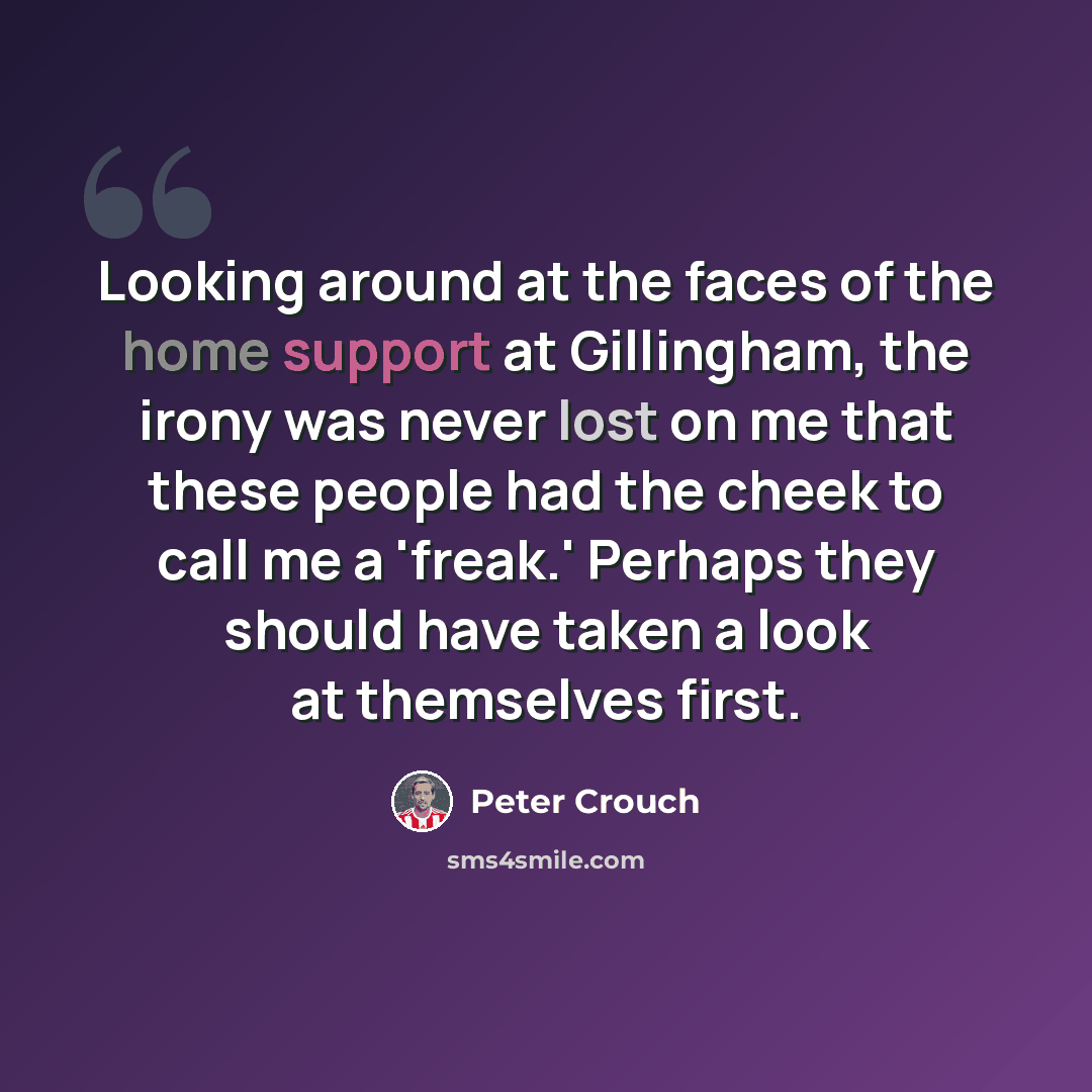 “Looking around at the faces of the home support at Gillingham, the irony was never lost on me that these people had the cheek to call me a 'freak.' Perhaps they should have taken a look at themselves first.” quote by Peter Crouch