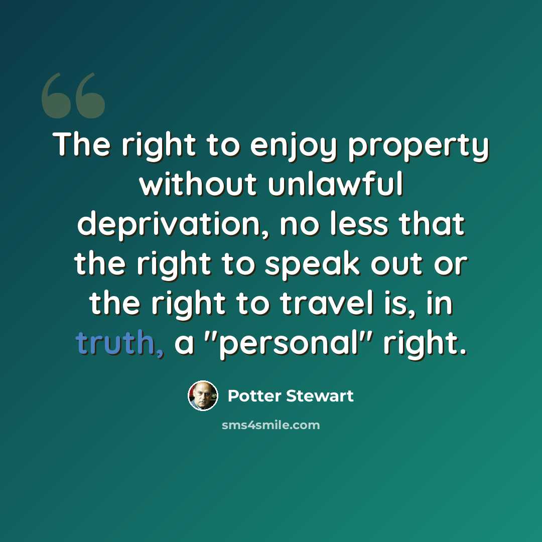 “The right to enjoy property without unlawful deprivation, no less that the right to speak out or the right to travel is, in truth, a "personal" right.” quote by Potter Stewart