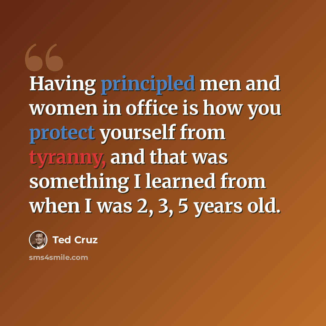 “Having principled men and women in office is how you protect yourself from tyranny, and that was something I learned from when I was 2, 3, 5 years old.” quote by Ted Cruz
