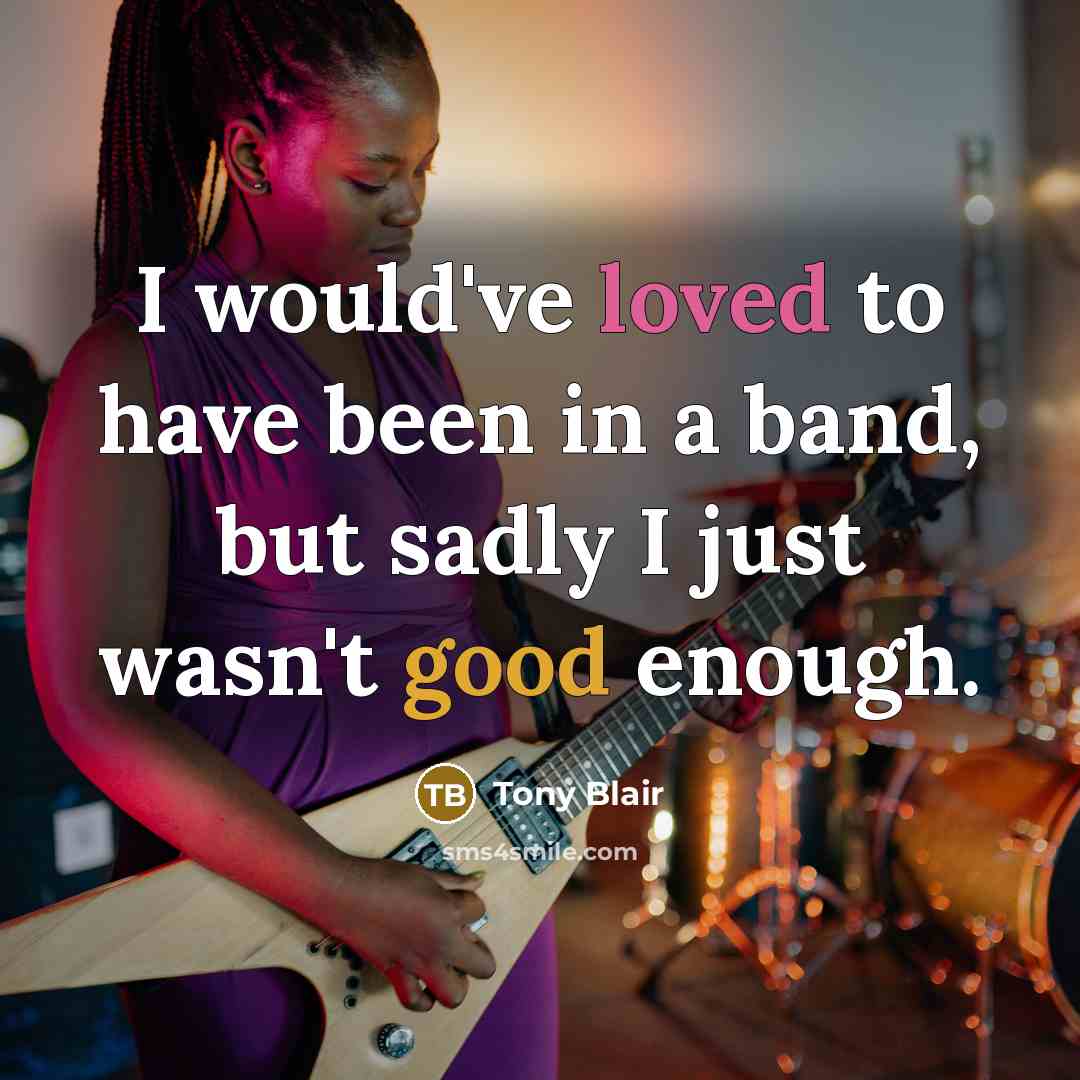 “I would've loved to have been in a band, but sadly I just wasn't good enough.” quote by Tony Blair