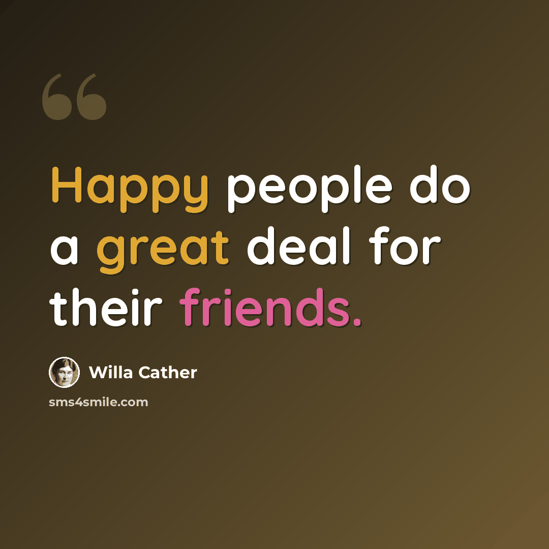 “Happy people do a great deal for their friends.” quote by Willa Cather
