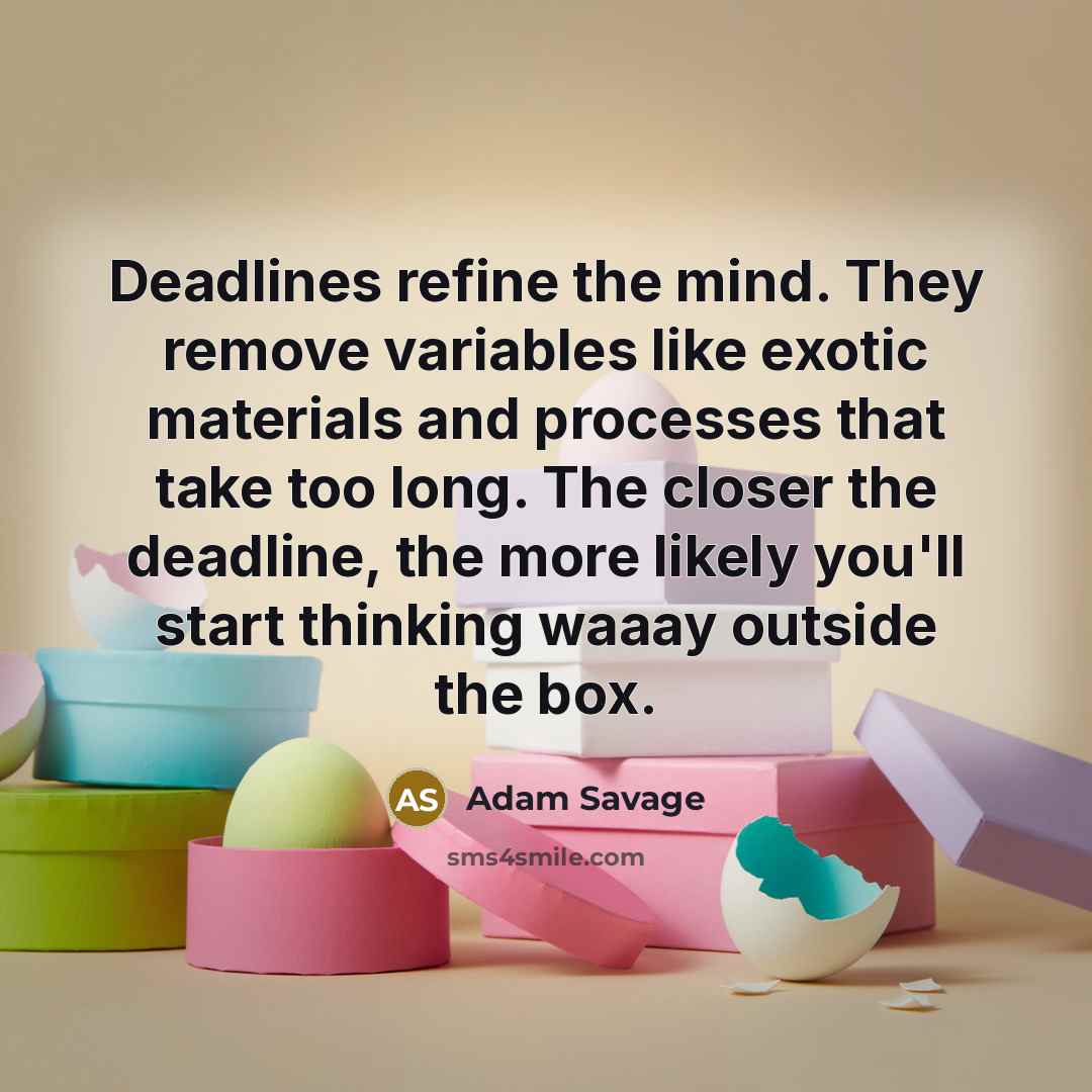 “Deadlines refine the mind. They remove variables like exotic materials and processes that take too long. The closer the deadline, the more likely you'll start thinking waaay outside the box.” quote by Adam Savage