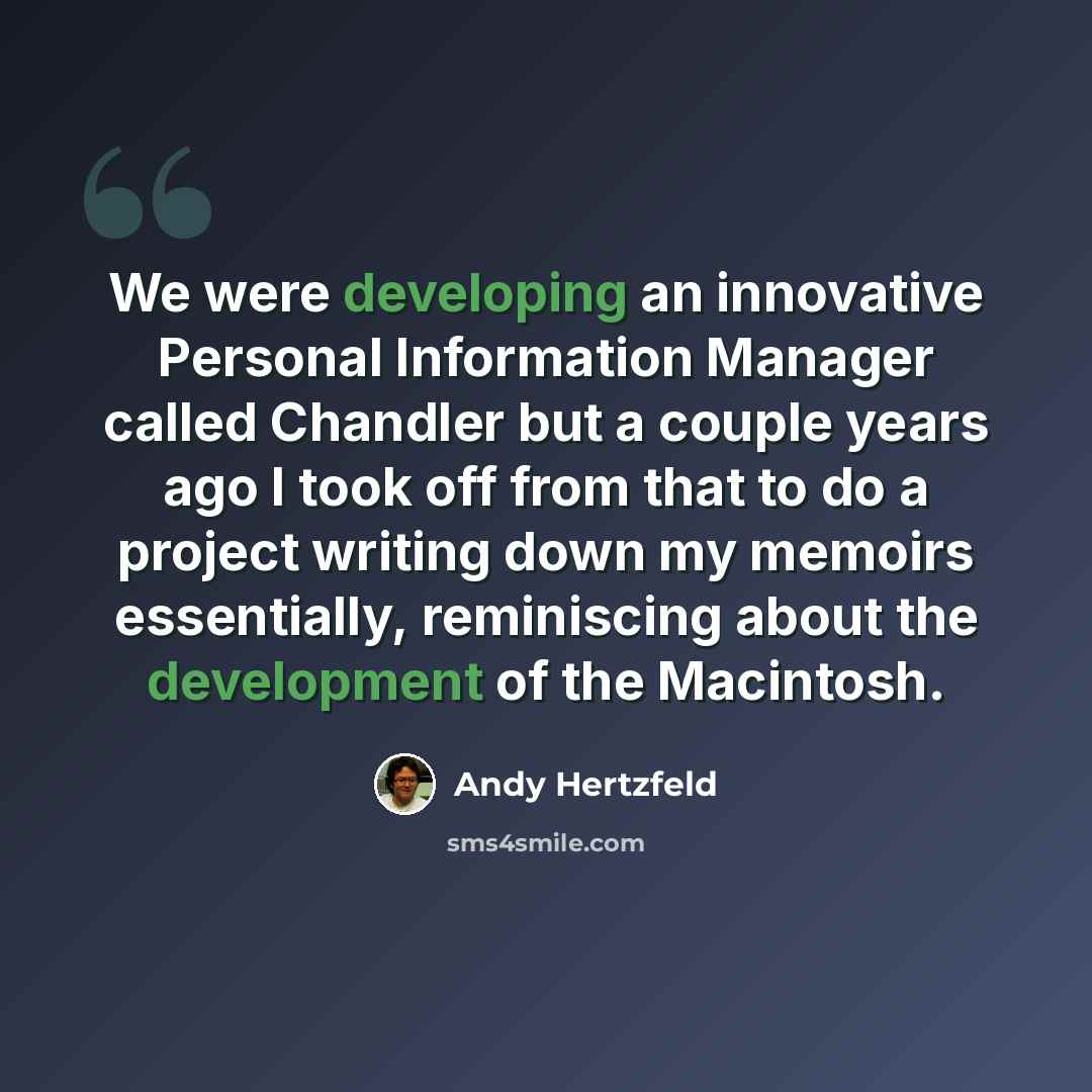“We were developing an innovative Personal Information Manager called Chandler but a couple years ago I took off from that to do a project writing down my memoirs essentially, reminiscing about the development of the Macintosh.” quote by Andy Hertzfeld