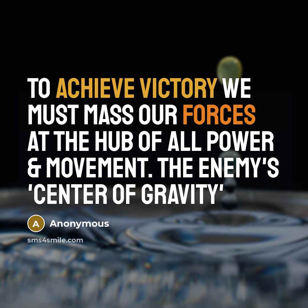 “To achieve victory we must mass our forces at the hub of all power & movement. The enemy's 'Center of Gravity'” quote by Anonymous