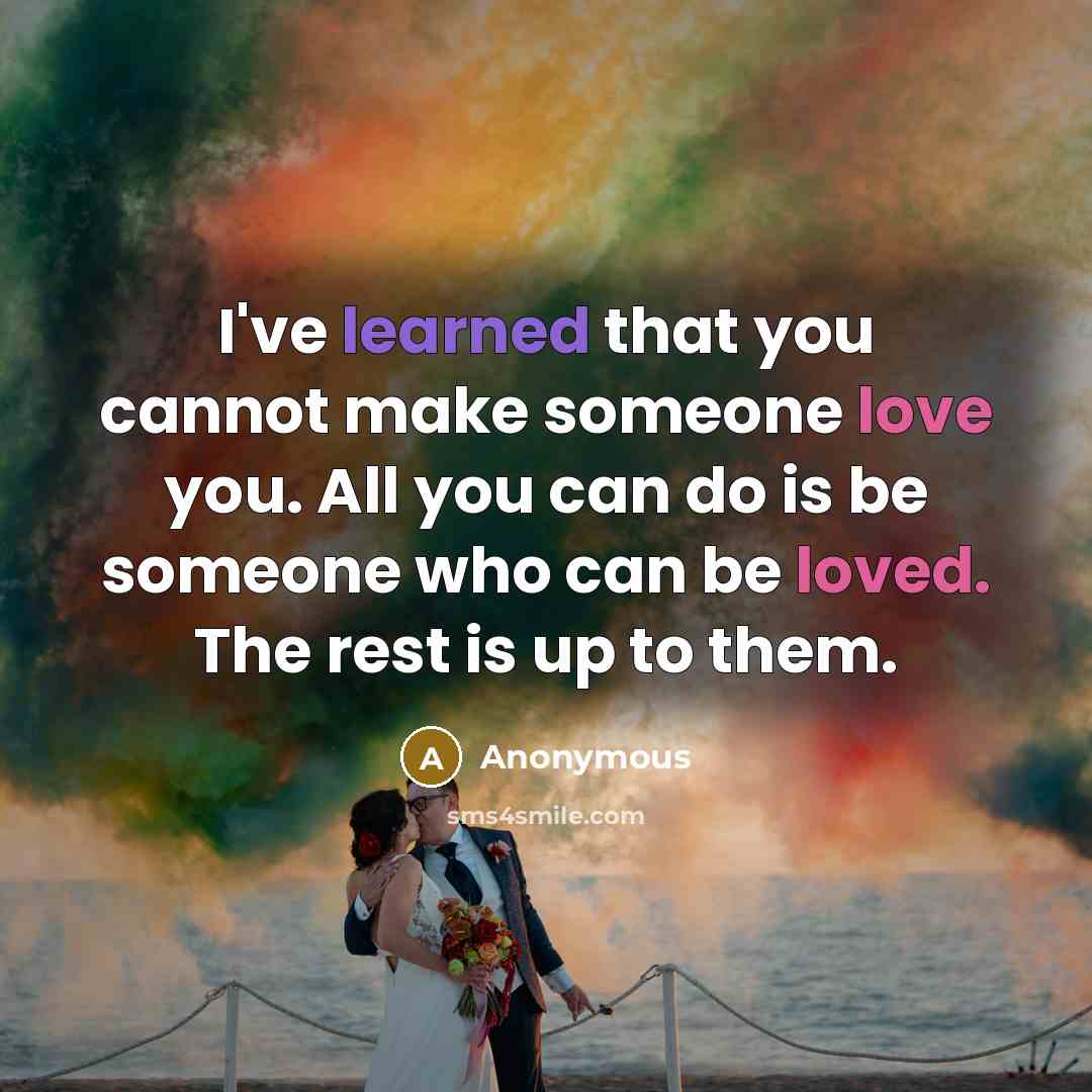 “I've learned that you cannot make someone love you. All you can do is be someone who can be loved. The rest is up to them.” quote by Anonymous