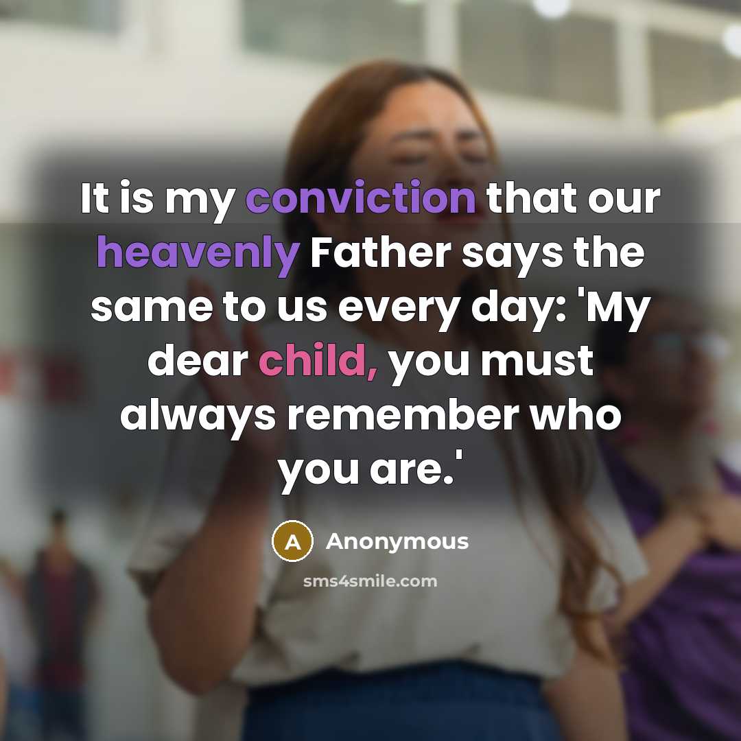 “It is my conviction that our heavenly Father says the same to us every day: 'My dear child, you must always remember who you are.'” quote by Anonymous