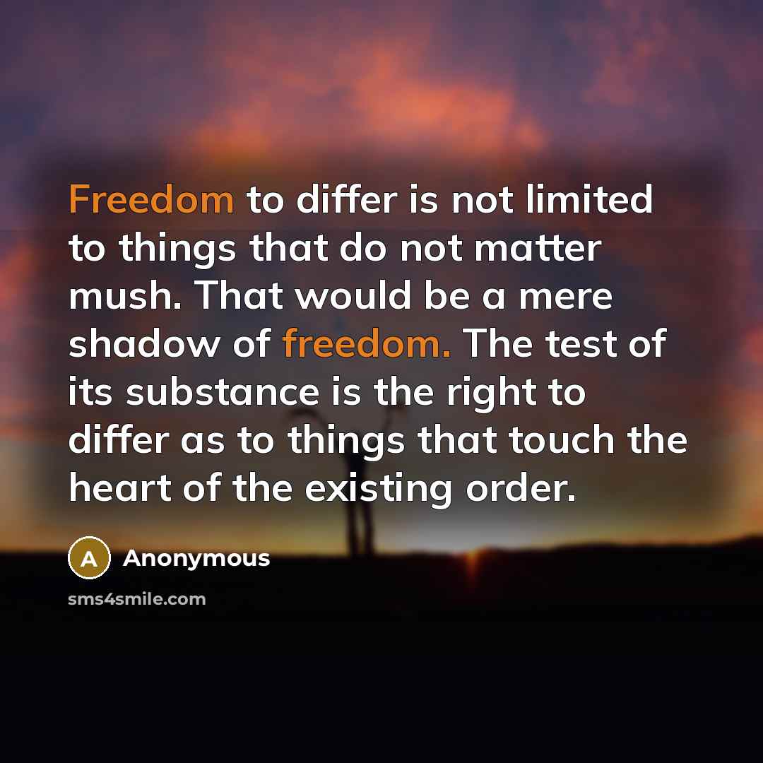 “Freedom to differ is not limited to things that do not matter mush. That would be a mere shadow of freedom. The test of its substance is the right to differ as to things that touch the heart of the existing order.” quote by Anonymous
