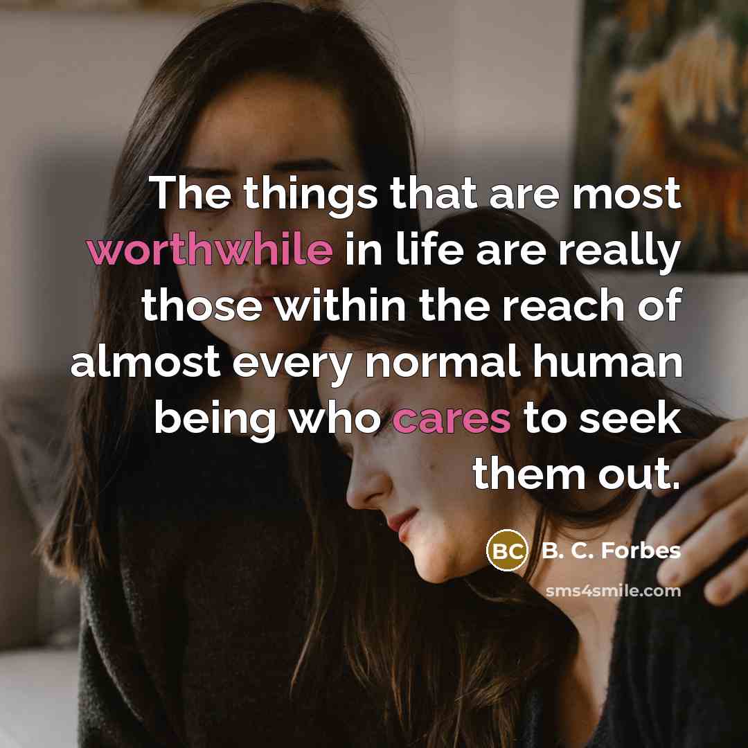 “The things that are most worthwhile in life are really those within the reach of almost every normal human being who cares to seek them out.” quote by B. C. Forbes