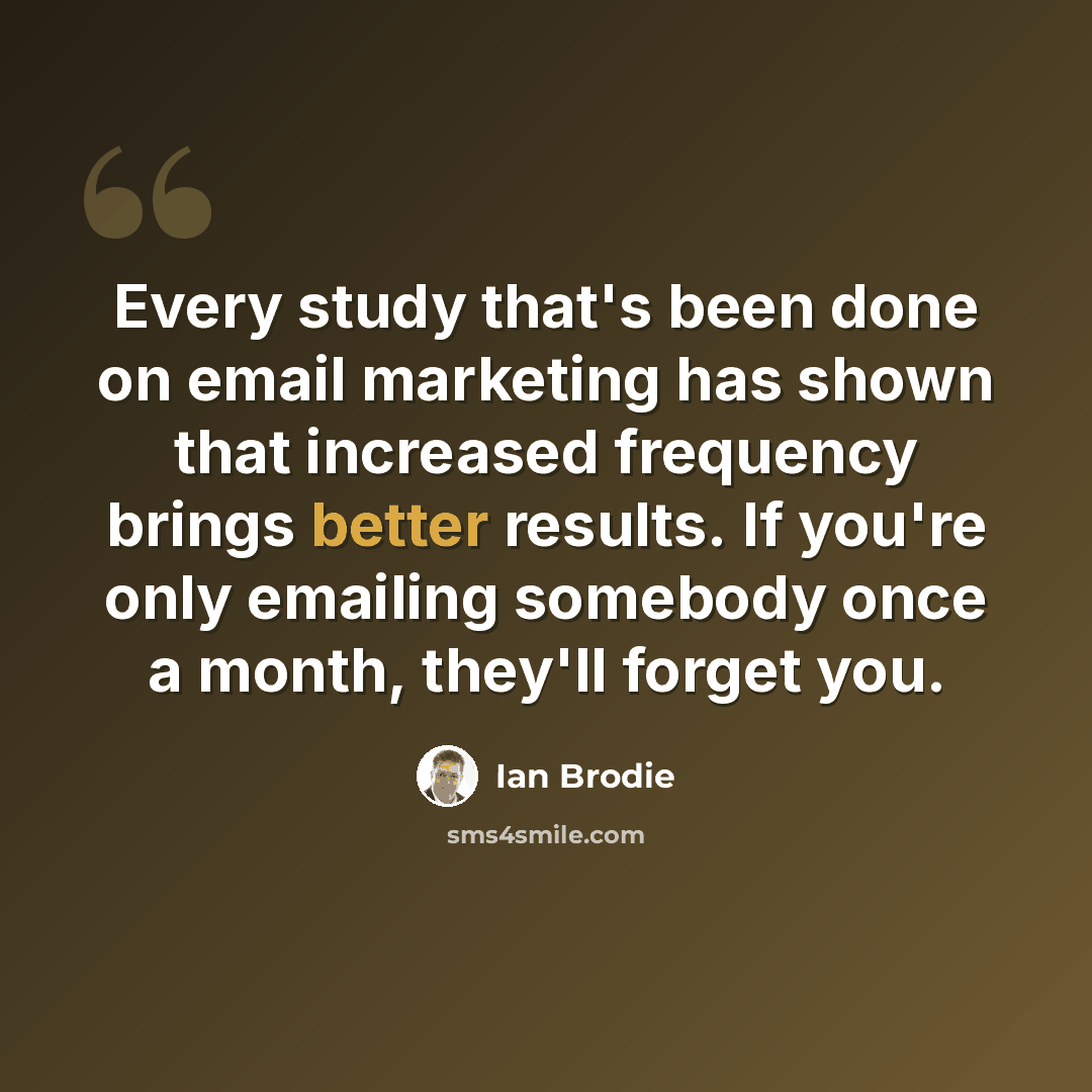 “Every study that's been done on email marketing has shown that increased frequency brings better results. If you're only emailing somebody once a month, they'll forget you.” quote by Ian Brodie