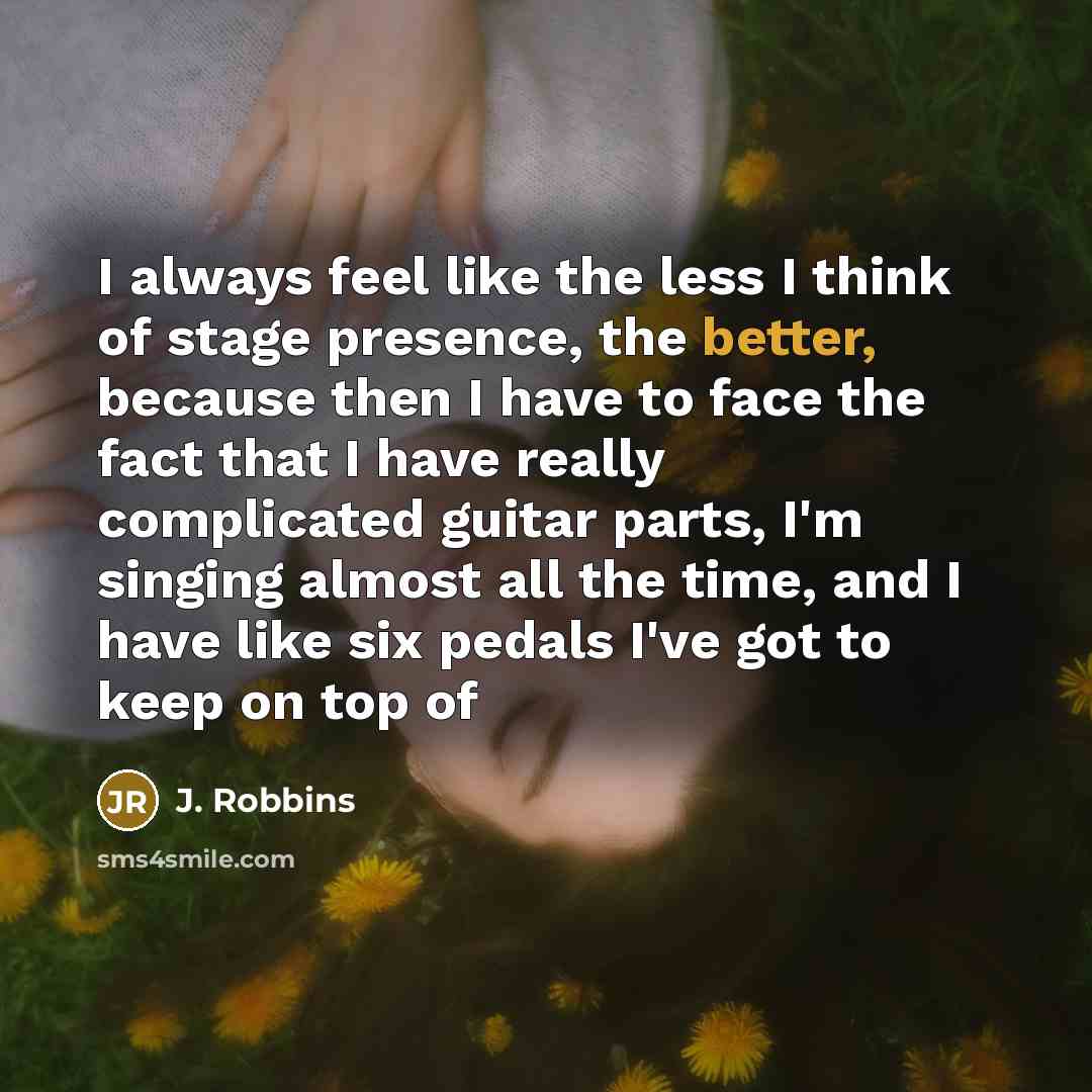 “I always feel like the less I think of stage presence, the better, because then I have to face the fact that I have really complicated guitar parts, I'm singing almost all the time, and I have like six pedals I've got to keep on top of” quote by J. Robbins