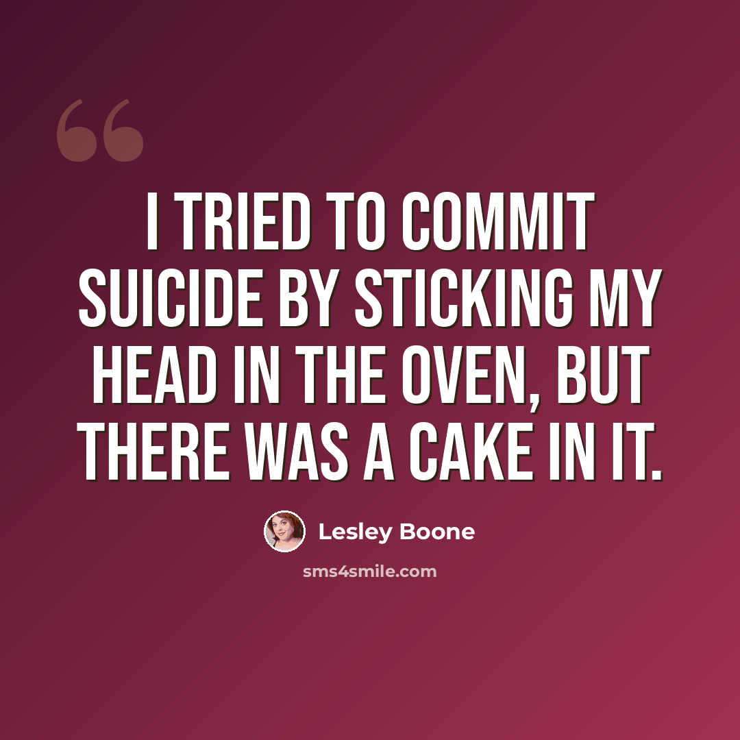 “I tried to commit suicide by sticking my head in the oven, but there was a cake in it.” quote by Lesley Boone