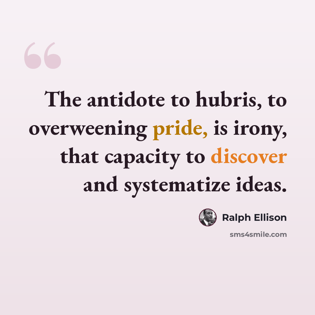 “The antidote to hubris, to overweening pride, is irony, that capacity to discover and systematize ideas.” quote by Ralph Ellison