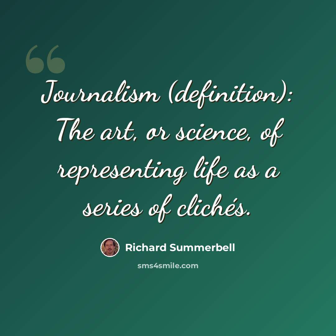 “Journalism (definition): The art, or science, of representing life as a series of clichés.” quote by Richard Summerbell