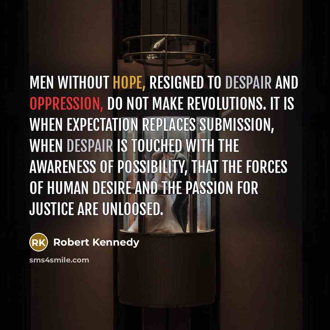 “Men without hope, resigned to despair and oppression, do not make revolutions. It is when expectation replaces submission, when despair is touched with the awareness of possibility, that the forces of human desire and the passion for justice are unloosed.” quote by Robert Kennedy