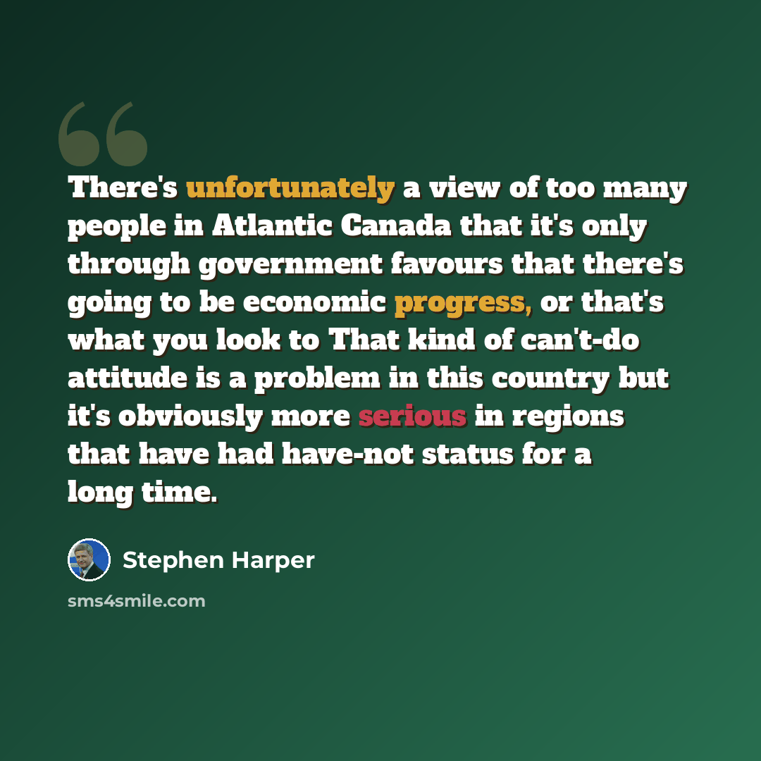 “There's unfortunately a view of too many people in Atlantic Canada that it's only through government favours that there's going to be economic progress, or that's what you look to That kind of can't-do attitude is a problem in this country but it's obviously more serious in regions that have had…” quote by Stephen Harper