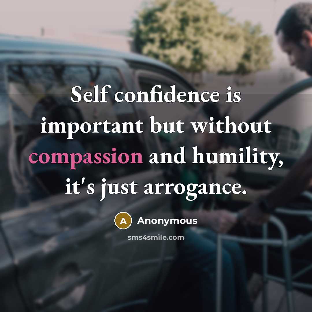 “Self confidence is important but without compassion and humility, it's just arrogance.” quote by Anonymous