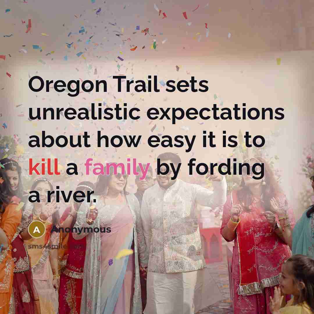 “Oregon Trail sets unrealistic expectations about how easy it is to kill a family by fording a river.” quote by Anonymous