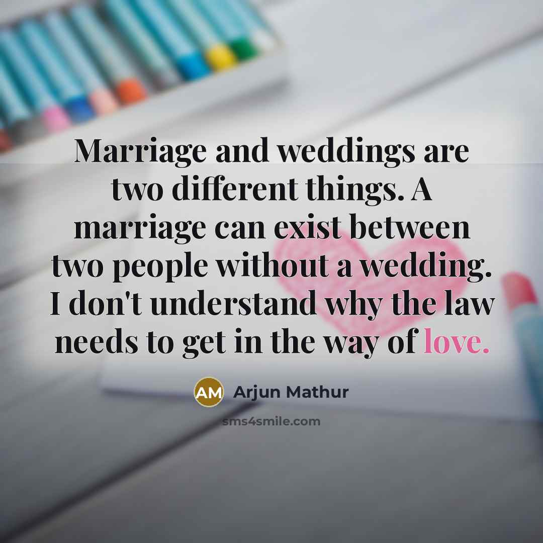 “Marriage and weddings are two different things. A marriage can exist between two people without a wedding. I don't understand why the law needs to get in the way of love.” quote by Arjun Mathur