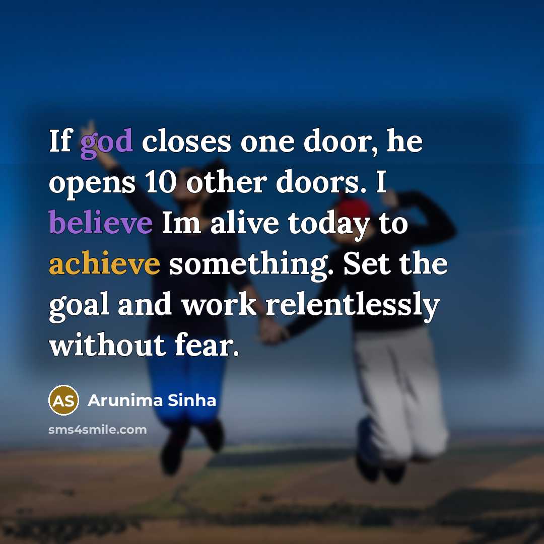 “If god closes one door, he opens 10 other doors. I believe Im alive today to achieve something. Set the goal and work relentlessly without fear.” quote by Arunima Sinha