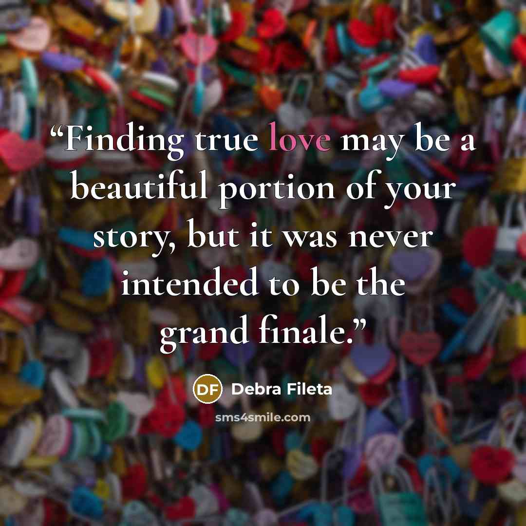 “Finding true love may be a beautiful portion of your story, but it was never intended to be the grand finale.” quote by Debra Fileta