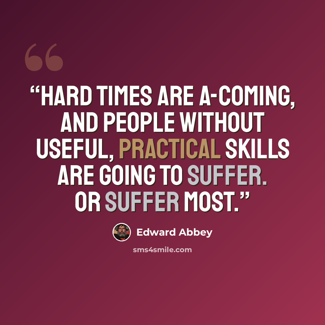 “Hard times are a-coming, and people without useful, practical skills are going to suffer. Or suffer most.” quote by Edward Abbey